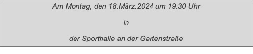 Textfeld: Am Montag, den 18.März.2024 um 19:30 Uhr
in
der Sporthalle an der Gartenstraße